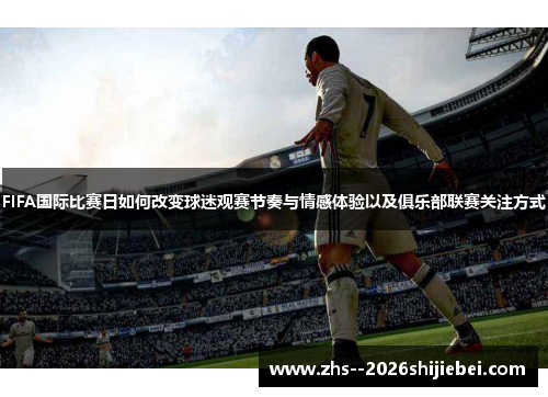 FIFA国际比赛日如何改变球迷观赛节奏与情感体验以及俱乐部联赛关注方式