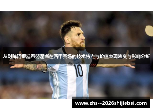 从对阵阿根廷看努涅斯在西甲赛场的技术特点与价值表现演变与影响分析 从对阵阿根廷看努涅斯在西甲赛场的技术特点与价值表现演变与影响分析