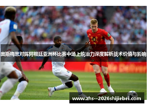 奥斯梅恩对阵阿根廷亚洲杯比赛中场上统治力深度解析战术价值与影响 奥斯梅恩对阵阿根廷亚洲杯比赛中场上统治力深度解析战术价值与影响