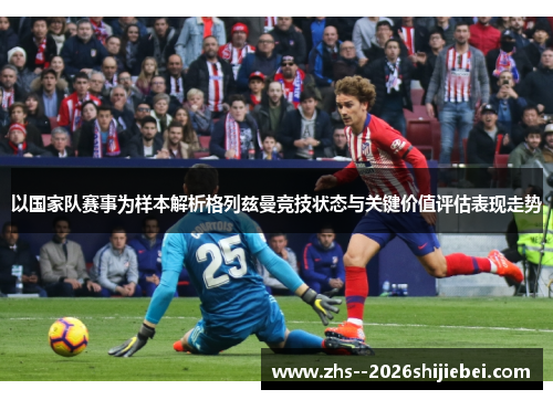 以国家队赛事为样本解析格列兹曼竞技状态与关键价值评估表现走势 以国家队赛事为样本解析格列兹曼竞技状态与关键价值评估表现走势