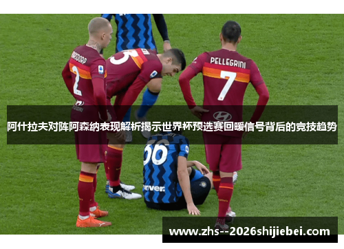 阿什拉夫对阵阿森纳表现解析揭示世界杯预选赛回暖信号背后的竞技趋势 阿什拉夫对阵阿森纳表现解析揭示世界杯预选赛回暖信号背后的竞技趋势