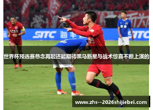 世界杯预选赛悬念再起还能期待黑马新星与战术惊喜不断上演的 世界杯预选赛悬念再起还能期待黑马新星与战术惊喜不断上演的