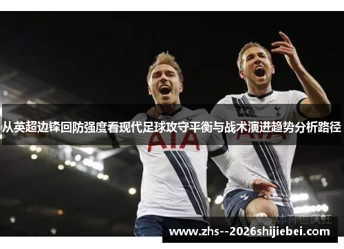 从英超边锋回防强度看现代足球攻守平衡与战术演进趋势分析路径 从英超边锋回防强度看现代足球攻守平衡与战术演进趋势分析路径