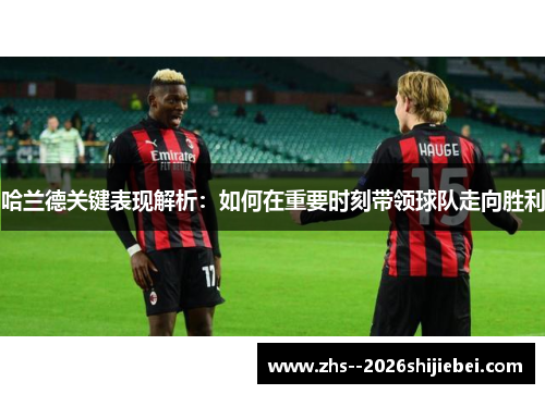 哈兰德关键表现解析:如何在重要时刻带领球队走向胜利 哈兰德关键表现解析:如何在重要时刻带领球队走向胜利