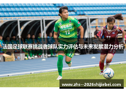 法国足球联赛挑战者球队实力评估与未来发展潜力分析 法国足球联赛挑战者球队实力评估与未来发展潜力分析
