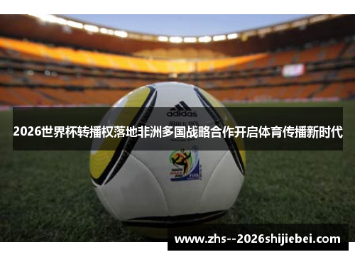 2026世界杯转播权落地非洲多国战略合作开启体育传播新时代