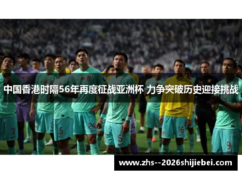 中国香港时隔56年再度征战亚洲杯 力争突破历史迎接挑战