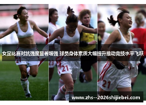女足比赛对抗强度显著增强 球员身体素质大幅提升推动竞技水平飞跃