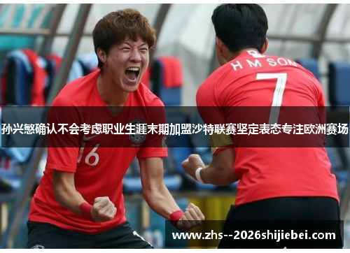 孙兴慜确认不会考虑职业生涯末期加盟沙特联赛坚定表态专注欧洲赛场