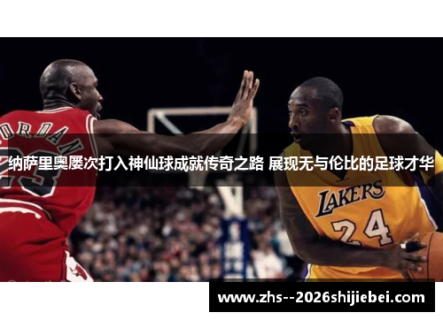 纳萨里奥屡次打入神仙球成就传奇之路 展现无与伦比的足球才华