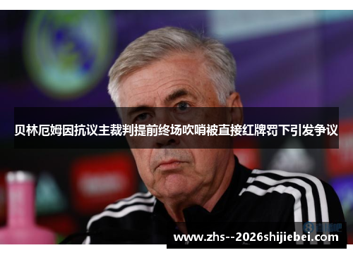贝林厄姆因抗议主裁判提前终场吹哨被直接红牌罚下引发争议