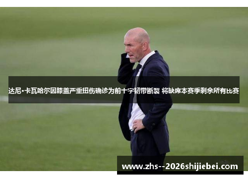 达尼·卡瓦哈尔因膝盖严重扭伤确诊为前十字韧带断裂 将缺席本赛季剩余所有比赛