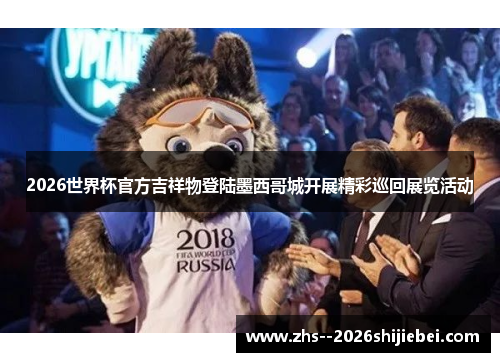 2026世界杯官方吉祥物登陆墨西哥城开展精彩巡回展览活动