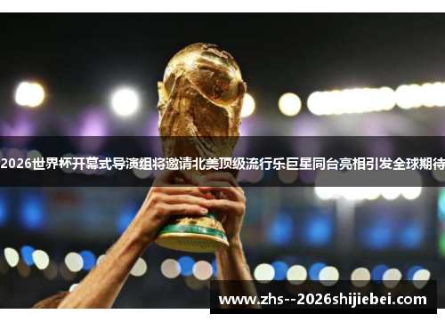 2026世界杯开幕式导演组将邀请北美顶级流行乐巨星同台亮相引发全球期待