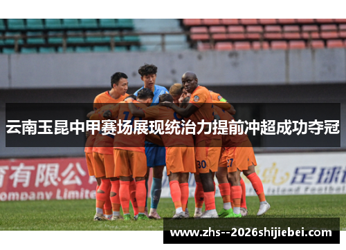 云南玉昆中甲赛场展现统治力提前冲超成功夺冠