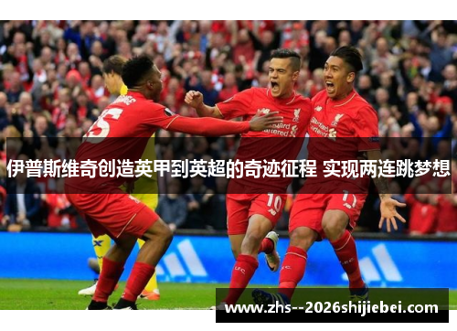 伊普斯维奇创造英甲到英超的奇迹征程 实现两连跳梦想 伊普斯维奇创造英甲到英超的奇迹征程 实现两连跳梦想