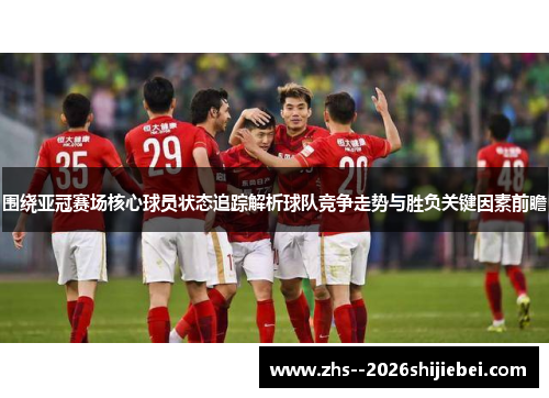 围绕亚冠赛场核心球员状态追踪解析球队竞争走势与胜负关键因素前瞻 围绕亚冠赛场核心球员状态追踪解析球队竞争走势与胜负关键因素前瞻