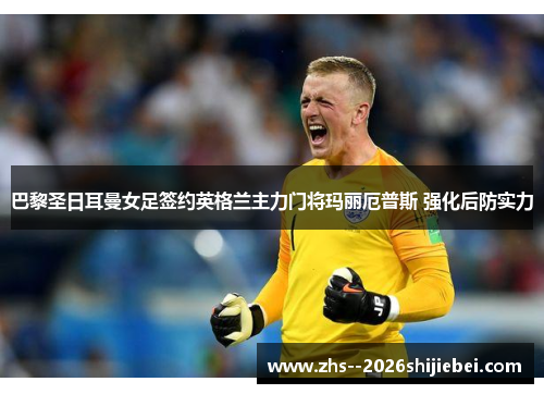 巴黎圣日耳曼女足签约英格兰主力门将玛丽厄普斯 强化后防实力