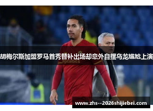 胡梅尔斯加盟罗马首秀替补出场却意外自摆乌龙尴尬上演