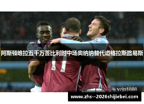 阿斯顿维拉五千万签比利时中场奥纳纳替代道格拉斯路易斯 阿斯顿维拉五千万签比利时中场奥纳纳替代道格拉斯路易斯