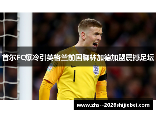 首尔FC爆冷引英格兰前国脚林加德加盟震撼足坛 首尔FC爆冷引英格兰前国脚林加德加盟震撼足坛