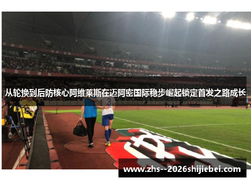 从轮换到后防核心阿维莱斯在迈阿密国际稳步崛起锁定首发之路成长 从轮换到后防核心阿维莱斯在迈阿密国际稳步崛起锁定首发之路成长