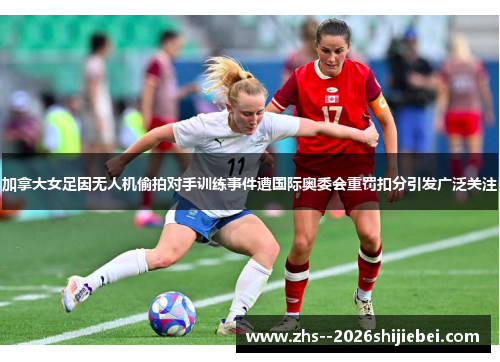 加拿大女足因无人机偷拍对手训练事件遭国际奥委会重罚扣分引发广泛关注 加拿大女足因无人机偷拍对手训练事件遭国际奥委会重罚扣分引发广泛关注