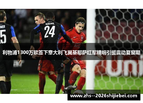 利物浦1300万欧签下意大利飞翼基耶萨红军精明引援震动夏窗期 利物浦1300万欧签下意大利飞翼基耶萨红军精明引援震动夏窗期