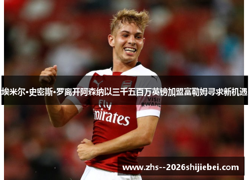 埃米尔·史密斯·罗离开阿森纳以三千五百万英镑加盟富勒姆寻求新机遇 埃米尔·史密斯·罗离开阿森纳以三千五百万英镑加盟富勒姆寻求新机遇