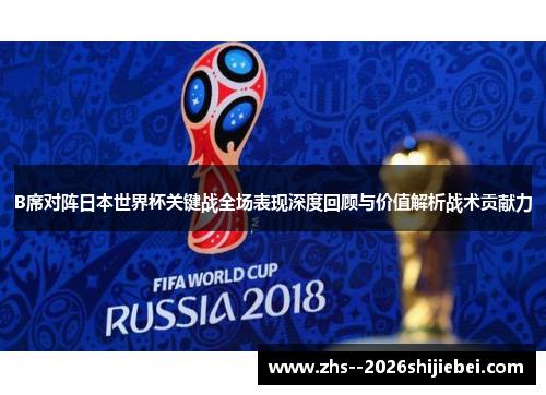 B席对阵日本世界杯关键战全场表现深度回顾与价值解析战术贡献力 B席对阵日本世界杯关键战全场表现深度回顾与价值解析战术贡献力