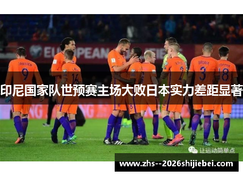 印尼国家队世预赛主场大败日本实力差距显著 印尼国家队世预赛主场大败日本实力差距显著