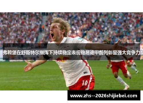 弗赖堡在舒斯特尔指挥下持续稳定表现稳居德甲前列彰显强大竞争力
