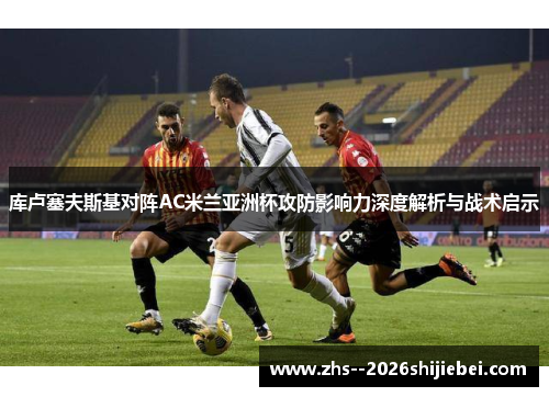 库卢塞夫斯基对阵AC米兰亚洲杯攻防影响力深度解析与战术启示 库卢塞夫斯基对阵AC米兰亚洲杯攻防影响力深度解析与战术启示